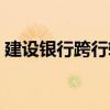 建设银行跨行转账要多久（跨行转账要多久）