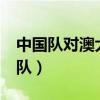 中国队对澳大利亚阵容（中国队1 1澳大利亚队）