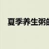 夏季养生粥的做法shiping(夏季养生粥) 夏季养生粥的做法shiping(夏季养生粥)