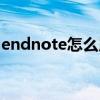 endnote怎么用知云打开（endnote怎么用）