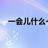 一会儿什么一会儿什么一会儿什么的句子