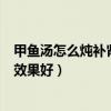 甲鱼汤怎么炖补肾效果好 192.168.0.1（甲鱼汤怎么炖补肾效果好）