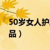 50岁女人护肤品排行榜国产（50岁女人护肤品）