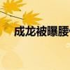 成龙被曝腰伤复发（成龙疑似腰伤复发）