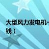 大型风力发电机一台造价多少钱（风力发电机一台造价多少钱）