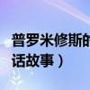 普罗米修斯的神话故事视频（普罗米修斯的神话故事）