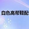 白色高帮鞋配什么裤子（高帮鞋配什么裤子）