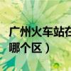 广州火车站在哪个区哪个社区（广州火车站在哪个区）