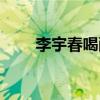 李宇春喝醉（李宇春过生日喝醪糟）