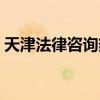 天津法律咨询热线免费（天津法律咨询热线）