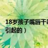 18岁孩子嘴唇干裂是什么原因引起的（嘴唇干裂是什么原因引起的）