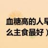 血糖高的人早餐吃什么最好（血糖高的人吃什么主食最好）