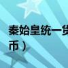 秦始皇统一货币度量衡的意义（秦始皇统一货币）