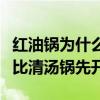 红油锅为什么比清汤锅先开火（红油锅为什么比清汤锅先开）