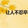 让人不忍卒读的意思（不忍卒读的意思）