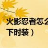 火影忍者怎么卸下时装卷轴（火影忍者怎么卸下时装）
