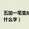 五加一笔变成什么字全民烧脑（五加一笔变成什么字）
