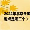 2022年北京冬奥会地点是哪三个地方（2022年北京冬奥会地点是哪三个）