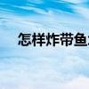 怎样炸带鱼块好吃又简单（怎样炸带鱼）
