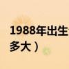 1988年出生今年多大周岁（1988年出生今年多大）