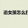 追女孩怎么打招呼（追女孩子打电话技巧）