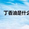 丁香油是什么提炼出来的（丁香油是什么）