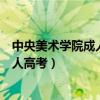 中央美术学院成人高考专业课加试考什么（中央美术学院成人高考）