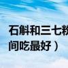 石斛和三七粉什么时间吃最好（三七粉什么时间吃最好）
