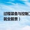 过程装备与控制工程就业前景及方向（过程装备与控制工程就业前景）