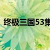 终极三国53集和63集区别（终极三国53集）