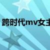 跨时代mv女主角王心恬（跨时代mv女主角）