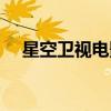 星空卫视电影台直播（星空卫视电影台）