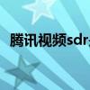 腾讯视频sdr是什么意思（sdr是什么意思）