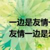 一边是友情一边是爱情,我左右为难（一边是友情一边是爱情）