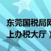 东莞国税局网上办税大厅地址（东莞国税局网上办税大厅）