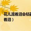 花儿流着泪会枯萎虽然美时光飞逝悄然抹去了香味(花儿流着泪) 花儿流着泪会枯萎虽然美时光飞逝悄然抹去了香味(花儿流着泪)