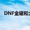 DNF金罐和火罐头饰哪个好看（dnf金罐）