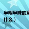 半明半昧的意思是什么呀（半明半昧的意思是什么）