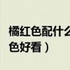 橘红色配什么颜色好看画画（橘红色配什么颜色好看）