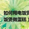 如何用电饭煲做蛋糕最简单的方式（如何用电饭煲做蛋糕）