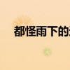 都怪雨下的这么急(都怪雨下的那么急) 都怪雨下的这么急(都怪雨下的那么急)