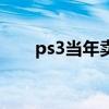 ps3当年卖多少钱（ps3现在多少钱）