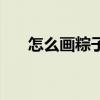 怎么画粽子简单又漂亮（怎么画粽子）