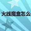 火线魔盒怎么使用视频（火线魔盒怎么使用）
