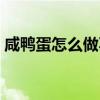 咸鸭蛋怎么做不咸了还好吃（咸鸭蛋怎么做）