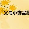 义乌小饰品批发在几区（义乌小饰品批发）