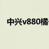 中兴v880橘子版参数（中兴v880橘子版）