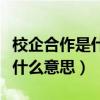 校企合作是什么意思有什么坏处（校企合作是什么意思）