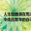人生如路须在荒凉中走出繁华的风景来（人生如路须在荒凉中走出繁华的自己）