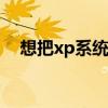 想把xp系统换成win7（win7换xp系统）